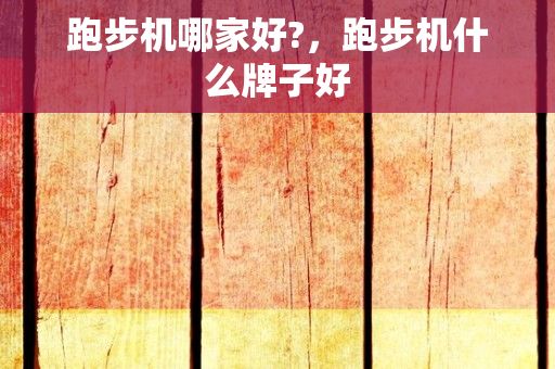 kaiyun官方网app下载app 跑步机哪家好?，跑步机什么牌子好