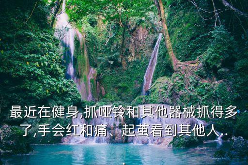 最近在健身,抓哑铃和其他器械抓得多了,手会红和痛、起茧看到其他人...